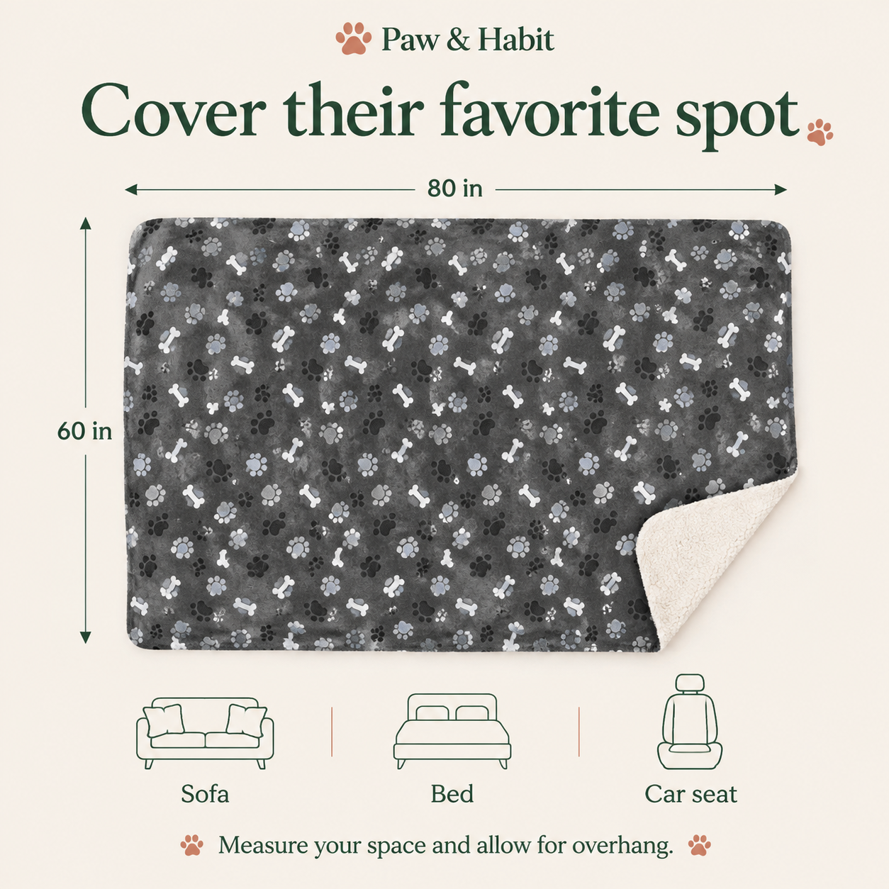 Blanket dimensions: 80 inches long by 60 inches wide. Measure the sofa, bed, or car seat and allow for overhang.